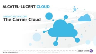 ALCATEL-LUCENT CLOUD

A NEW CLASS OF CLOUD
The Carrier Cloud




                                                 1
                       COPYRIGHT © 2011 ALCATEL-LUCENT. ALL RIGHTS RESERVED.
 