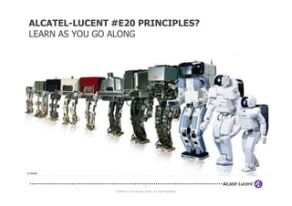 ALCATEL-LUCENT #E20 PRINCIPLES?
 LEARN AS YOU GO ALONG




© Honda




                                         9

                COPYRIGHT © 2012 ALCATEL-LUCENT. ALL RIGHTS RESERVED.
 