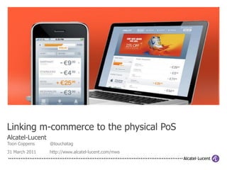 Linking m-commerce to the physical PoS
Alcatel-Lucent
Toon Coppens     @touchatag
31 March 2011    http://www.alcatel-lucent.com/mws
 