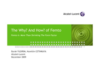 The Why? And How? of Femto
Femto is More Than Shrinking The Form Factor

Burak YILDIRIM, Nurettin CETINKAYA
Alcatel-Lucent
December 2009

 