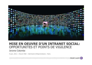 MISE EN OEUVRE D’UN INTRANET SOCIAL:
OPPORTUNITES ET POINTS DE VIGILENCE
Jerome Colombe
9 juin, 2011 – Forum RSE – Séminaire Infopromotions - Paris
 