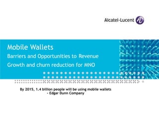 Mobile Wallets Barriers and Opportunities to   Revenue Growth and churn reduction for MNO By 2015, 1.4 billion people will be using mobile wallets - Edgar Dunn Company 