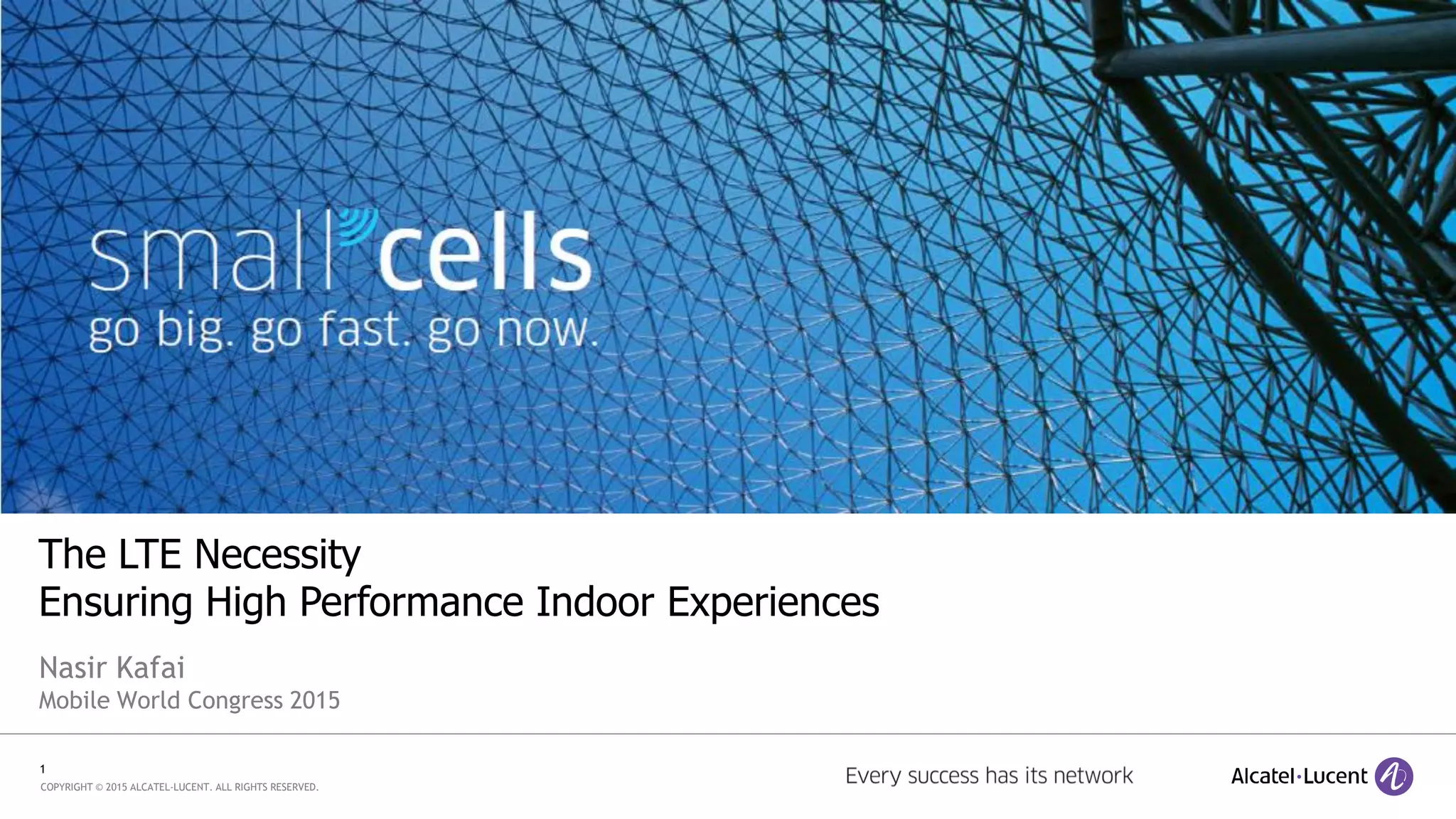 1
COPYRIGHT © 2015 ALCATEL-LUCENT. ALL RIGHTS RESERVED.
The LTE Necessity
Ensuring High Performance Indoor Experiences
Nasir Kafai
Mobile World Congress 2015
 