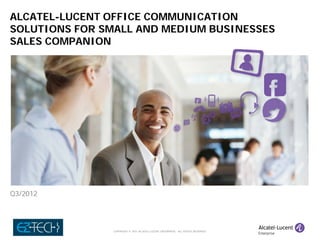COPYRIGHT © 2011 ALCATEL-LUCENT ENTERPRISE. ALL RIGHTS RESERVED.
ALCATEL-LUCENT OFFICE COMMUNICATION
SOLUTIONS FOR SMALL AND MEDIUM BUSINESSES
SALES COMPANION
Q3/2012
 