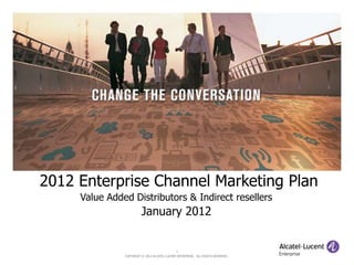 2012 Enterprise Channel Marketing Plan
     Value Added Distributors & Indirect resellers
                         January 2012


                                              1
               COPYRIGHT © 2012 ALCATEL-LUCENT ENTERPRISE. ALL RIGHTS RESERVED.
 
