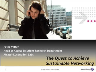 Peter Vetter
Head of Access Solutions Research Department
Alcatel-Lucent Bell Labs
                                      The Quest to Achieve
                                      Sustainable Networking
1|                          All Rights Reserved © Alcatel-Lucent 2010
 