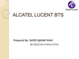 ALCATEL LUCENT BTS




Prepared By: SAYED QAISAR SHAH
            BS TELECOM,CWNA,CCNA.
 