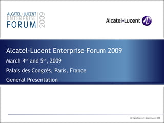 Alcatel-Lucent Enterprise Forum 2009 March 4 th  and 5 th , 2009 Palais des Congrès, Paris, France General Presentation 