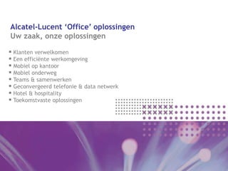Alcatel-Lucent ‘Office’ oplossingen
Uw zaak, onze oplossingen

 Klanten verwelkomen
 Een efficiënte werkomgeving
 Mobiel op kantoor
 Mobiel onderweg
 Teams & samenwerken
 Geconvergeerd telefonie & data netwerk
 Hotel & hospitality
 Toekomstvaste oplossingen
 