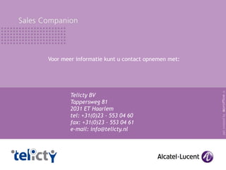 Voor meer informatie kunt u contact opnemen met:




                                                    .fr
        Telicty BV
        Tappersweg 81
        2031 ET Haarlem
        tel: +31(0)23 - 553 04 60




                                                   ppt created by
        fax: +31(0)23 - 553 04 61
        e-mail: info@telicty.nl
 