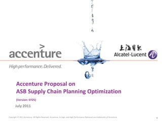 Copyright © 2011 Accenture All Rights Reserved. Accenture, its logo, and High Performance Delivered are trademarks of Accenture.
Accenture Proposal on
ASB Supply Chain Planning Optimization
(Version: 0725)
July 2011
1
 