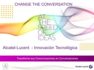 CHANGE THE CONVERSATION




Alcatel-Lucent

Innovación Tecnológica del Portafolio de Productos
Enterprise       2012
Alcatel-Lucent - Innovación Tecnológica

         Transforme sus Comunicaciones en Conversaciones
 
