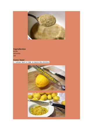 Ingredientes
limão
pimenta
sal
Como fazer
1. Limpe bem e rale a casca dos limões.
 