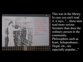 This was in the library. In case you can't read it, it says, "... these men read more serious literature than does the ordinary person in the community. Philosophers such as Kant, Scheponhauer, Hegal, etc., are especially popular..." 