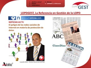 ¿Quiénes  somos?ClientesColaboradores4.   Alianzas5.   LOPDGEST, La ReferenciaLOPDGEST, La Referencia en Gestión de la LOPDnoticias a3 tv El peligro de las redes sociales de Internet en materia de protección de datos Leopoldo Mallo – Director General de ALCATRAZ