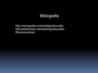 Bibliografía
http:/monografias.com/trabajo/alca-alba
http:eslidershare.net/duberlisg/alcayalba
Recursosvirtual.
 