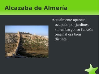 Alcazaba de Almería La alcazaba de Almería, con sus 1430 metros de perímetro amurallado es, después de la Alhambra, la construcción musulmana más extensa de España y nuestro monumento más representativo.