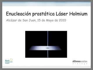 Enucleación prostática Láser Holmium
Alcázar de San Juan, 15 de Mayo de 2010
 