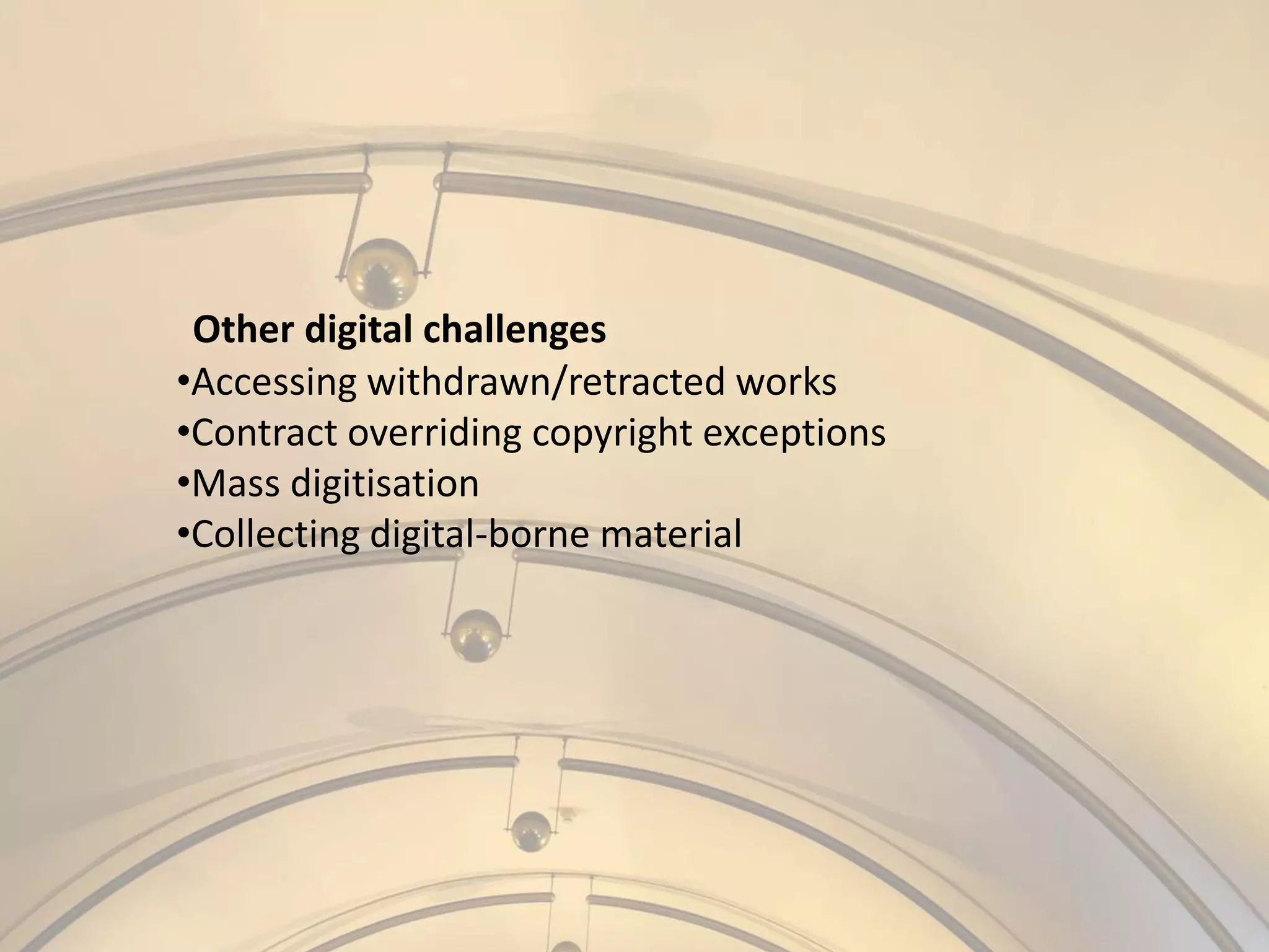 Other digital challenges
•Accessing withdrawn/retracted works
•Contract overriding copyright exceptions
•Mass digitisation
•Collecting digital-borne material
 