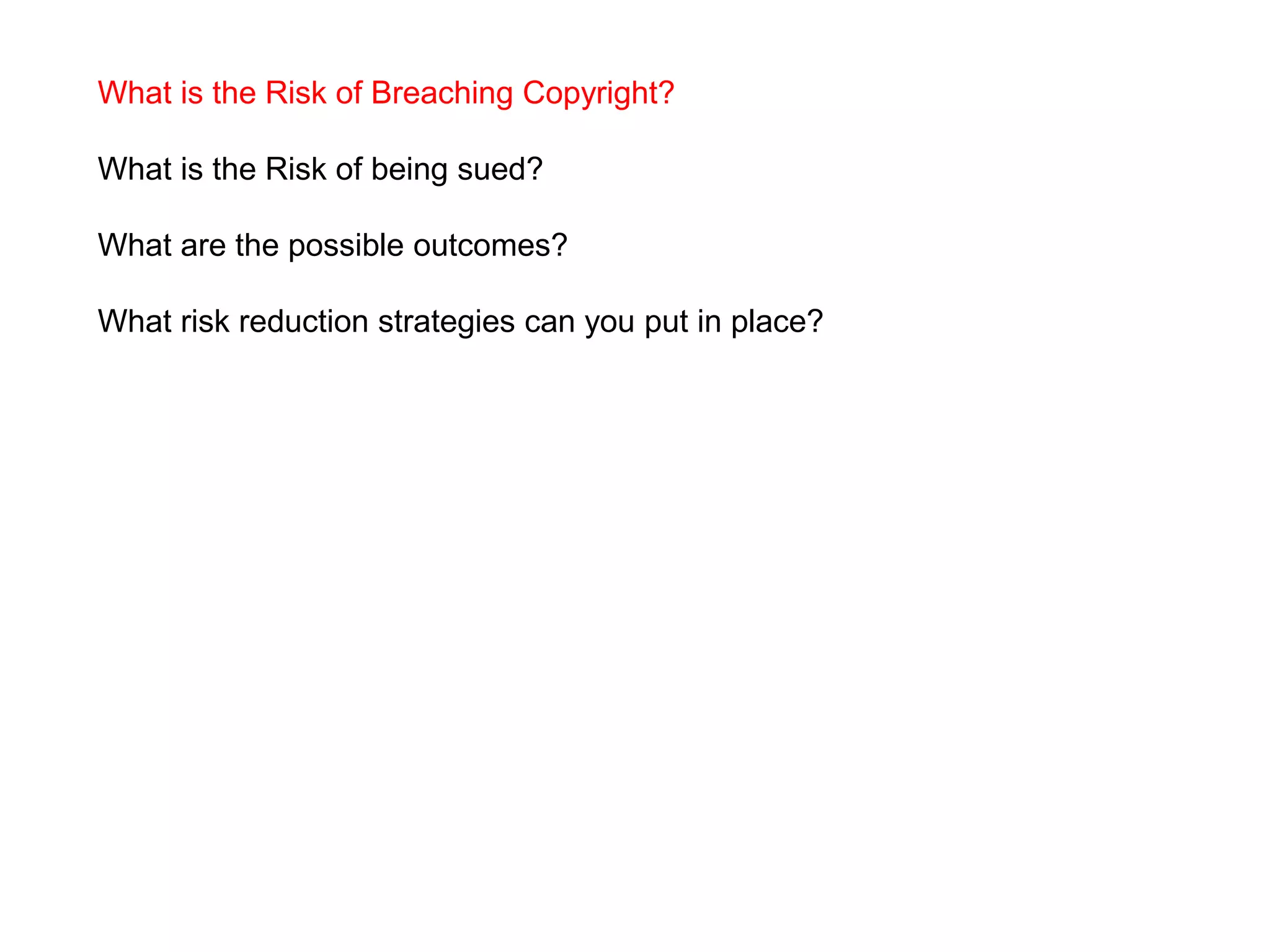 What is the Risk of Breaching Copyright?
What is the Risk of being sued?
What are the possible outcomes?
What risk reduction strategies can you put in place?
 
