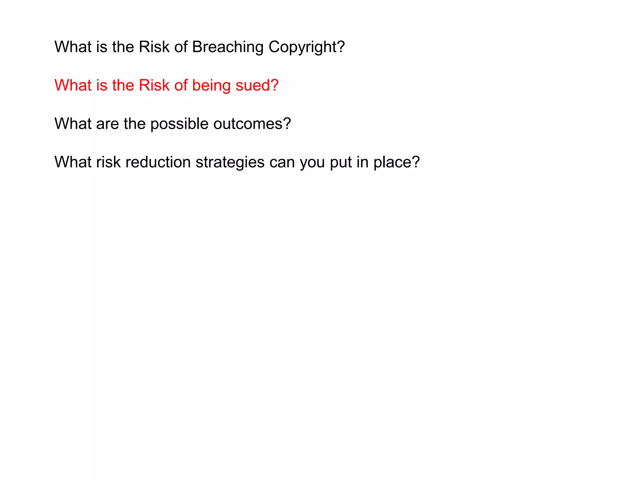 What is the Risk of Breaching Copyright?
What is the Risk of being sued?
What are the possible outcomes?
What risk reduction strategies can you put in place?
 