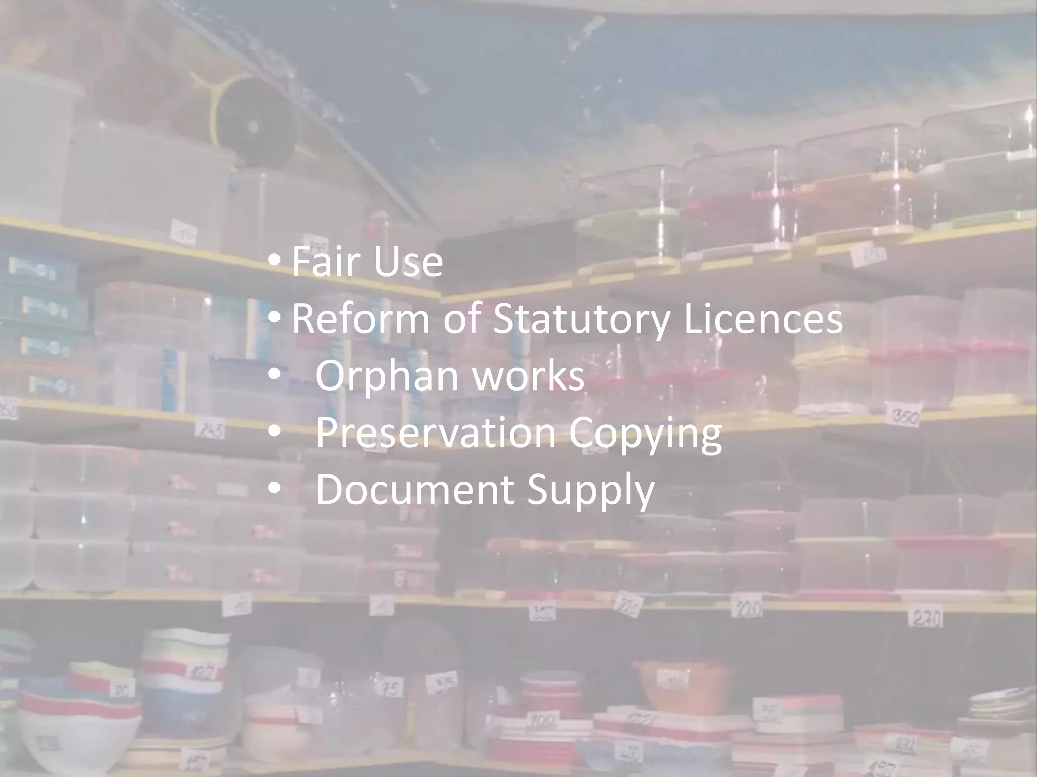 • Fair Use
• Reform of Statutory Licences
• Orphan works
• Preservation Copying
• Document Supply
 