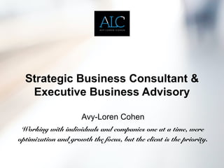 Strategic Business Consultant &
Executive Business Advisory
Avy-Loren Cohen
Working with individuals and companies one at a time, were
optimization and growth the focus, but the client is the priority.
 