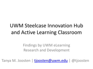 UWM Steelcase Innovation Hub
and Active Learning Classroom
Findings by UWM eLearning
Research and Development
Tanya M. Joosten | tjoosten@uwm.edu | @tjoosten
 