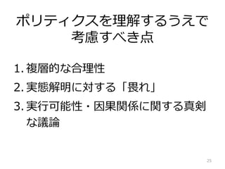 1. 複層的な合理性
2. 実態解明に対する「畏れ」
3. 実行可能性・因果関係に関する真剣
な議論
25
ポリティクスを理解するうえで
考慮すべき点
 