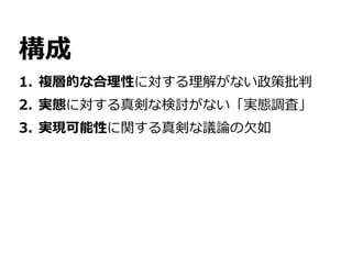 構成
1. 複層的な合理性に対する理解がない政策批判
2. 実態に対する真剣な検討がない「実態調査」
3. 実現可能性に関する真剣な議論の欠如
 