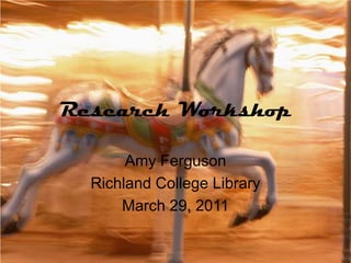 Research Workshop Amy Ferguson Richland College Library March 29, 2011 