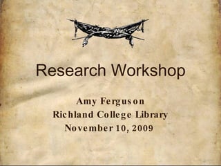Research Workshop Amy Ferguson Richland College Library November 10, 2009   