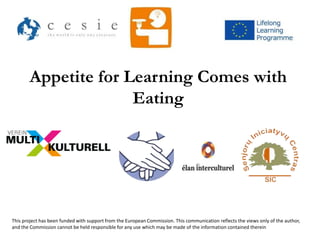 Appetite for Learning Comes with 
Eating 
This project has been funded with support from the European Commission. This communication reflects the views only of the author, 
and the Commission cannot be held responsible for any use which may be made of the information contained therein 
 