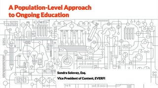 A Population-Level Approach
to Ongoing Education
Sondra Solovay, Esq.
Vice President of Content, EVERFI
 