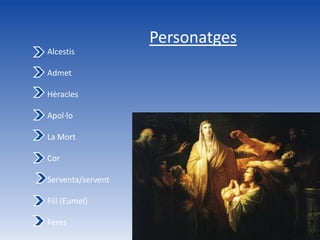 Personatges
Alcestis

Admet

Hèracles

Apol·lo

La Mort

Cor

Serventa/servent

Fill (Eumel)

Feres
 