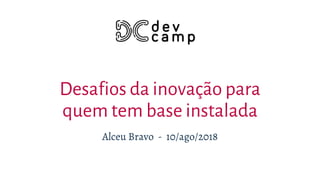 Desafios da inovação para
quem tem base instalada
Alceu Bravo - 10/ago/2018
 