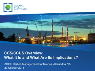 CCS/CCUS Overview:
What It Is and What Are Its Implications?
AIChE Carbon Management Conference, Alexandria, VA
20 October 2013

 