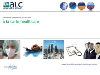 International Private Medical Insurance from  à la carte healthcare . . . peace of mind for whatever is beyond  your horizon 
