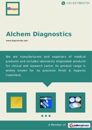 +91-8373903734

Alchem Diagnostics
www.bioproindia.com

We are manufacturers and exporters of medical
products and includes laboratory disposable products
for clinical and research sector. Its product range is
widely known for its precision ﬁnish & hygienic
treatment.

A Member of

 