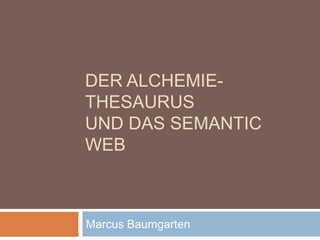 DER ALCHEMIE-
THESAURUS
UND DAS SEMANTIC
WEB
Marcus Baumgarten
 