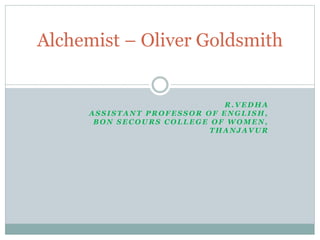 R . V E D H A
A S S I S T A N T P R O F E S S O R O F E N G L I S H ,
B O N S E C O U R S C O L L E G E O F W O M E N ,
T H A N J A V U R
Alchemist – Oliver Goldsmith
 