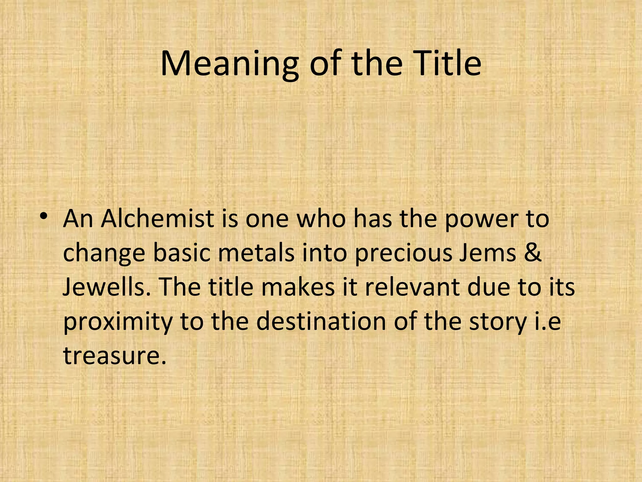 Meaning of the Title An Alchemist is one who has the power to change basic metals into precious Jems & Jewells. The title makes it relevant due to its proximity to the destination of the story i.e treasure.  