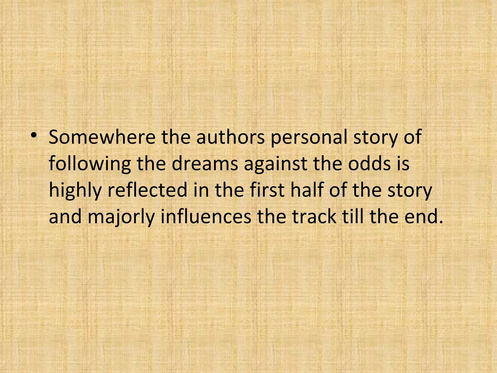 Somewhere the authors personal story of following the dreams against the odds is highly reflected in the first half of the story and majorly influences the track till the end. 