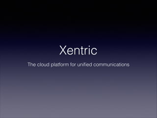 Xentric
The cloud platform for uniﬁed communications
 
