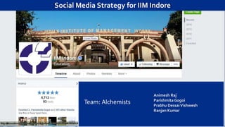Team: Alchemists
Social Media Strategy for IIM Indore
Animesh Raj
Parishmita Gogoi
Prabhu DessaiVishwesh
Ranjan Kumar
 