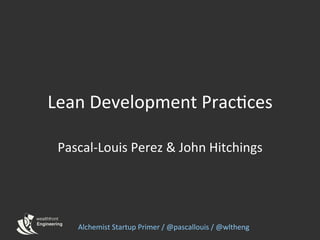 Lean	
  Development	
  Prac0ces	
  

 Pascal-­‐Louis	
  Perez	
  &	
  John	
  Hitchings	
  




      Alchemist	
  Startup	
  Primer	
  /	
  @pascallouis	
  /	
  @wltheng	
  
 