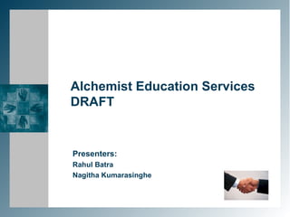 Alchemist Education Services DRAFT Presenters: Rahul Batra Nagitha Kumarasinghe 