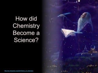 How did
Chemistry
Become a
Science?
http://en.wikipedia.org/wiki/History_of_chemistry
 