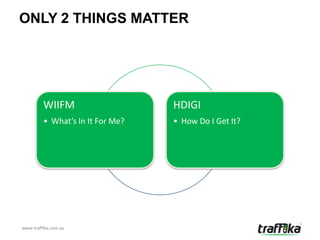 ONLY 2 THINGS MATTER




         WIIFM                    HDIGI
         • What’s In It For Me?   • How Do I Get It?




www.traffika.com.au
 