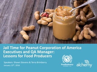Jail Time for Peanut Corporation of America
Executives and QA Manager:
Lessons for Food Producers
Speakers: Shawn Stevens & Terra Brimberry
January 13th, 2016
 